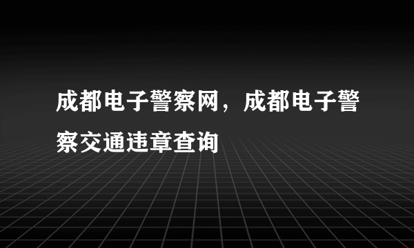 成都电子警察网，成都电子警察交通违章查询