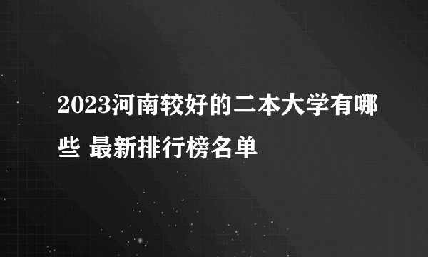 2023河南较好的二本大学有哪些 最新排行榜名单