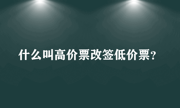 什么叫高价票改签低价票？