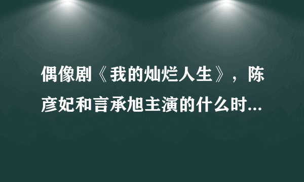 偶像剧《我的灿烂人生》，陈彦妃和言承旭主演的什么时候播出啊？