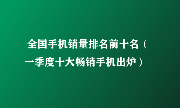  全国手机销量排名前十名（一季度十大畅销手机出炉）