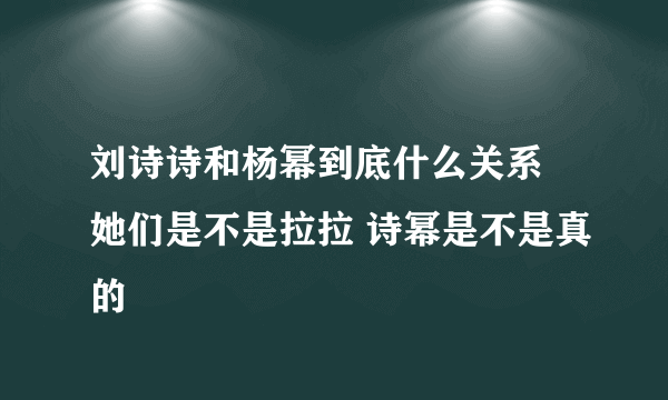 刘诗诗和杨幂到底什么关系 她们是不是拉拉 诗幂是不是真的