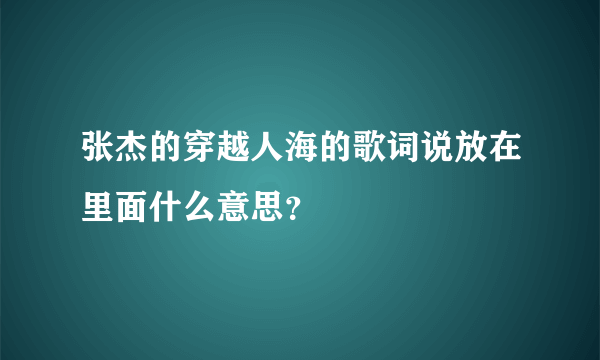 张杰的穿越人海的歌词说放在里面什么意思？