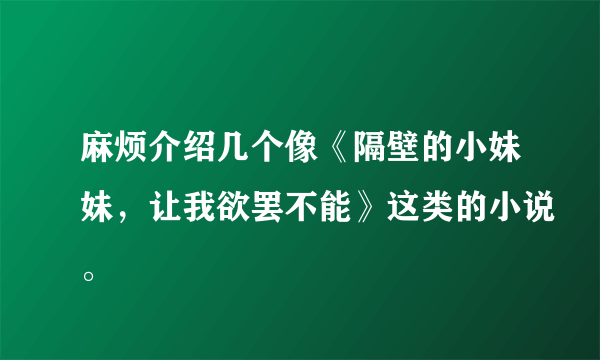 麻烦介绍几个像《隔壁的小妹妹，让我欲罢不能》这类的小说。