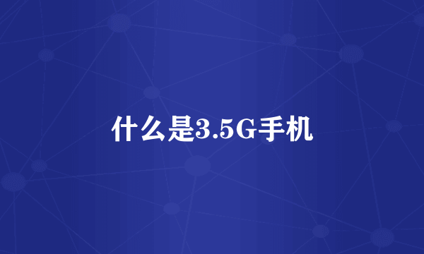 什么是3.5G手机