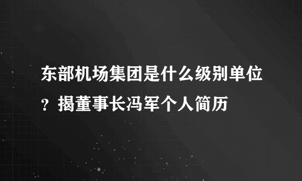 东部机场集团是什么级别单位？揭董事长冯军个人简历