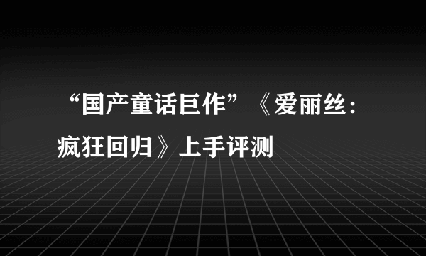 “国产童话巨作”《爱丽丝：疯狂回归》上手评测