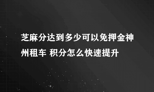 芝麻分达到多少可以免押金神州租车 积分怎么快速提升