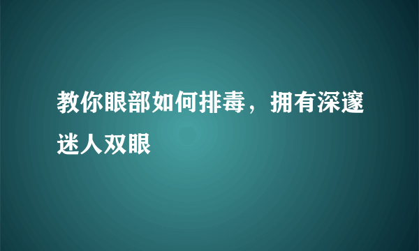 教你眼部如何排毒，拥有深邃迷人双眼