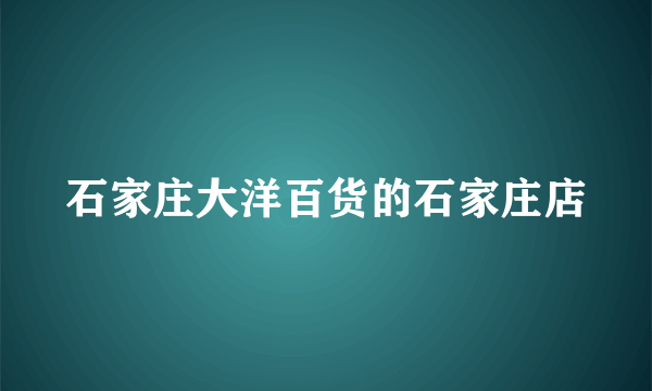 石家庄大洋百货的石家庄店