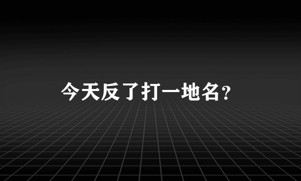 今天反了打一地名？