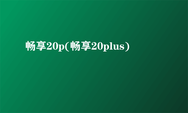 畅享20p(畅享20plus)