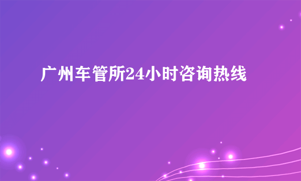 广州车管所24小时咨询热线