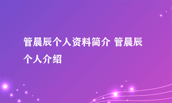 管晨辰个人资料简介 管晨辰个人介绍