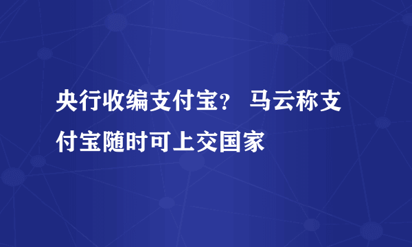 央行收编支付宝？ 马云称支付宝随时可上交国家