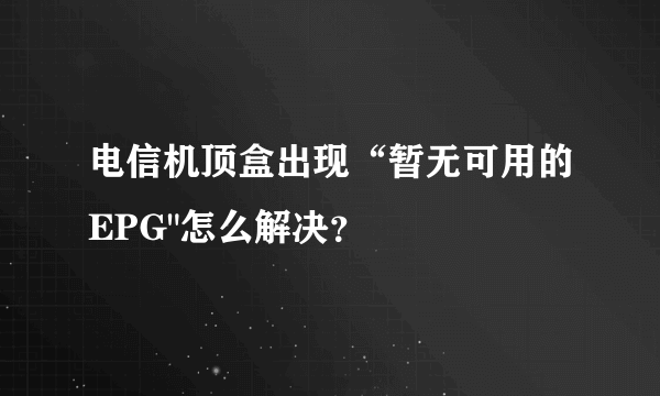 电信机顶盒出现“暂无可用的EPG