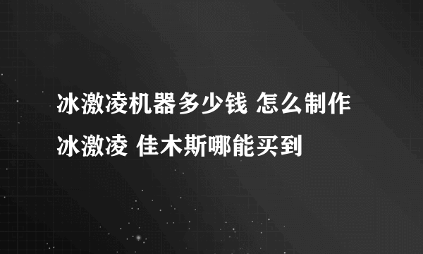 冰激凌机器多少钱 怎么制作冰激凌 佳木斯哪能买到