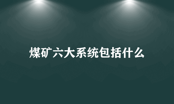 煤矿六大系统包括什么