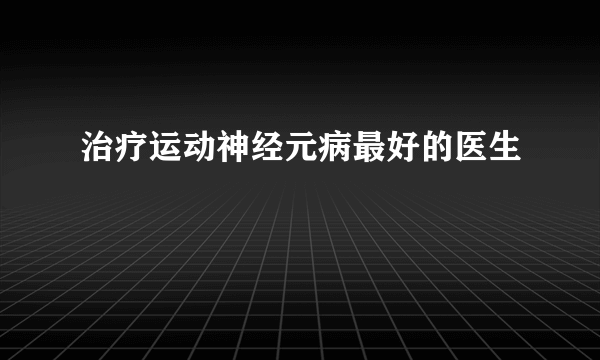 治疗运动神经元病最好的医生