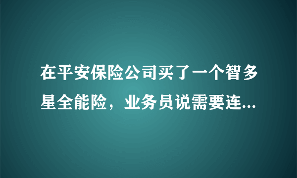 在平安保险公司买了一个智多星全能险，业务员说需要连续交十五年，里面所交的钱才能申请全额退还。这是正