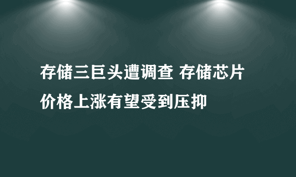 存储三巨头遭调查 存储芯片价格上涨有望受到压抑