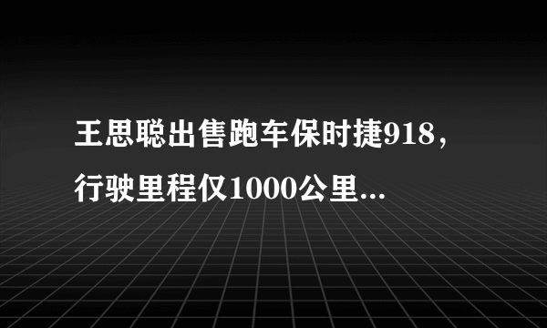 王思聪出售跑车保时捷918，行驶里程仅1000公里，要价超千万，比新车还贵大家怎么看？