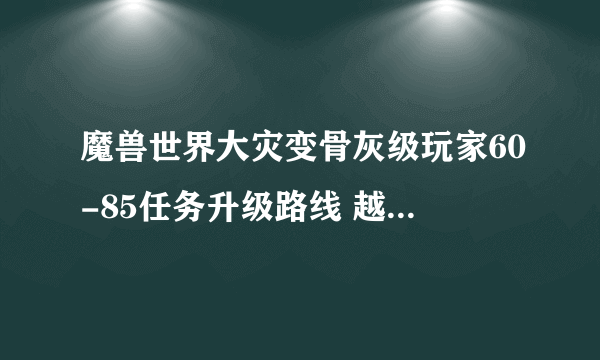 魔兽世界大灾变骨灰级玩家60-85任务升级路线 越详细越好