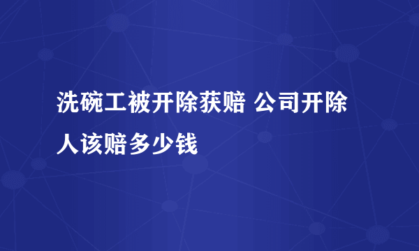 洗碗工被开除获赔 公司开除人该赔多少钱