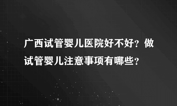 广西试管婴儿医院好不好？做试管婴儿注意事项有哪些？