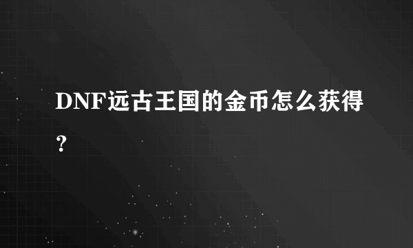 DNF远古王国的金币怎么获得？