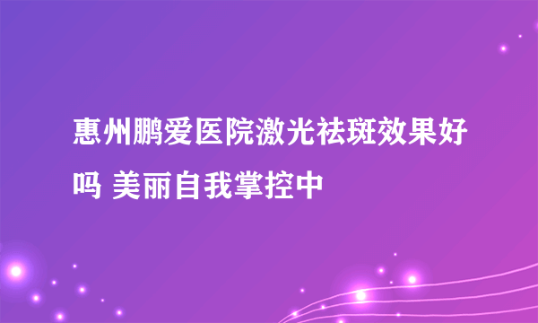 惠州鹏爱医院激光祛斑效果好吗 美丽自我掌控中