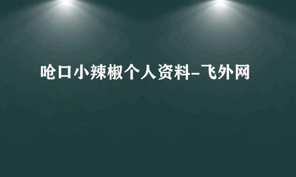 呛口小辣椒个人资料-飞外网