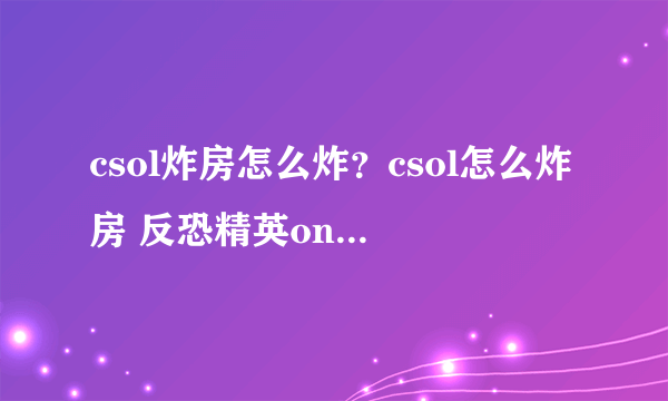 csol炸房怎么炸？csol怎么炸房 反恐精英online炸房技巧