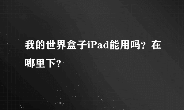 我的世界盒子iPad能用吗？在哪里下？