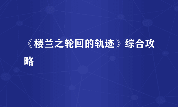 《楼兰之轮回的轨迹》综合攻略