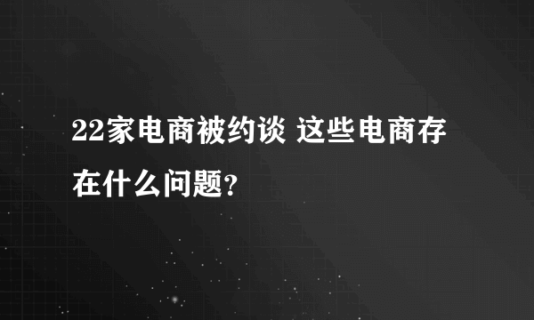 22家电商被约谈 这些电商存在什么问题？