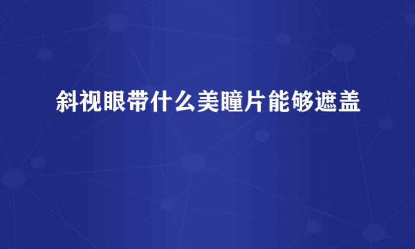 斜视眼带什么美瞳片能够遮盖