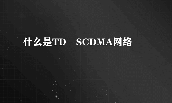 什么是TD–SCDMA网络