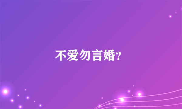 不爱勿言婚？