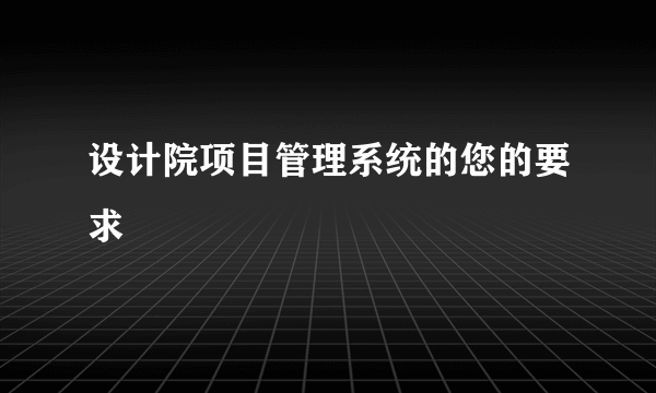 设计院项目管理系统的您的要求