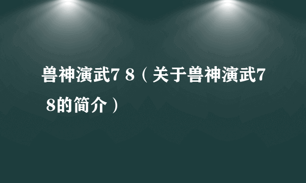 兽神演武7 8（关于兽神演武7 8的简介）