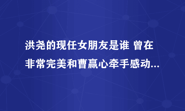 洪尧的现任女朋友是谁 曾在非常完美和曹赢心牵手感动网友_飞外网