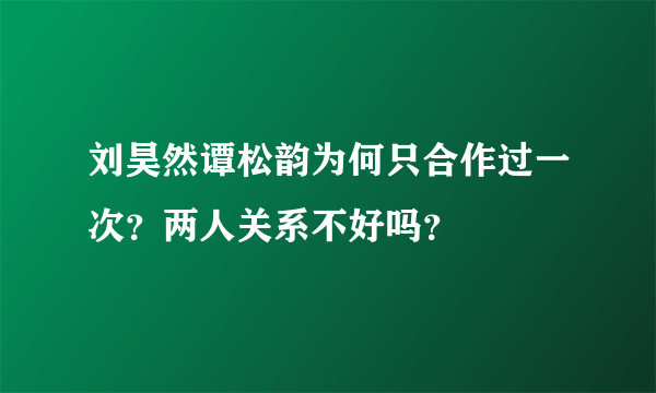 刘昊然谭松韵为何只合作过一次？两人关系不好吗？