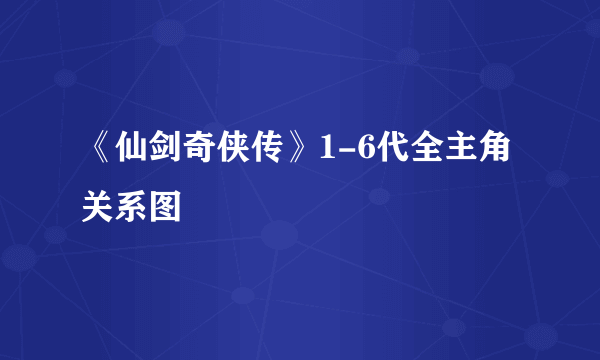 《仙剑奇侠传》1-6代全主角关系图