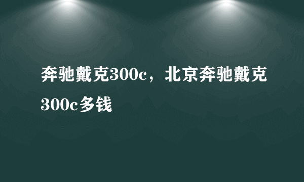 奔驰戴克300c，北京奔驰戴克300c多钱