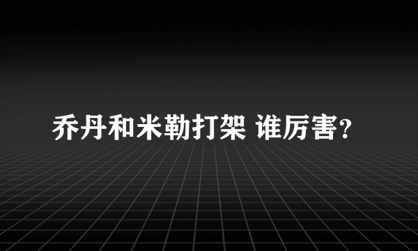 乔丹和米勒打架 谁厉害？