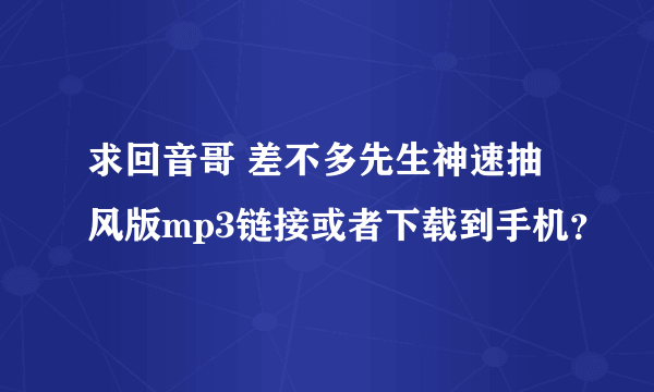 求回音哥 差不多先生神速抽风版mp3链接或者下载到手机？