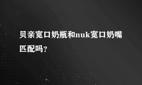 贝亲宽口奶瓶和nuk宽口奶嘴匹配吗？