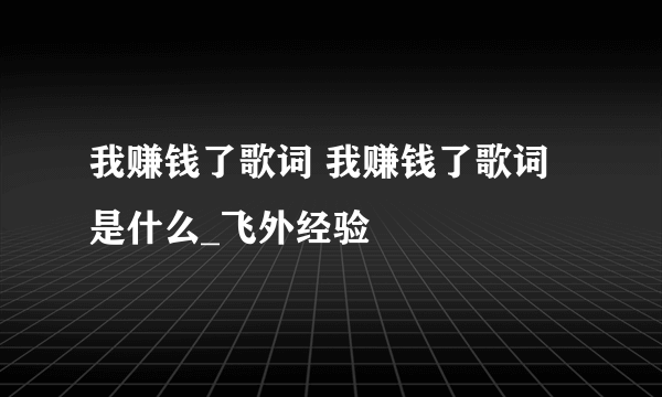 我赚钱了歌词 我赚钱了歌词是什么_飞外经验