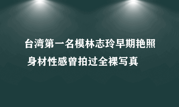 台湾第一名模林志玲早期艳照 身材性感曾拍过全裸写真